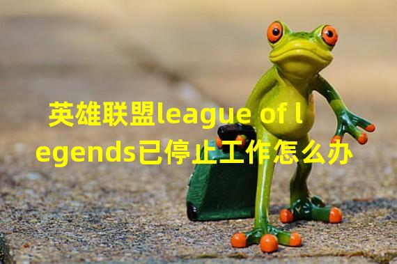 英雄联盟league of legends已停止工作怎么办 英雄联盟