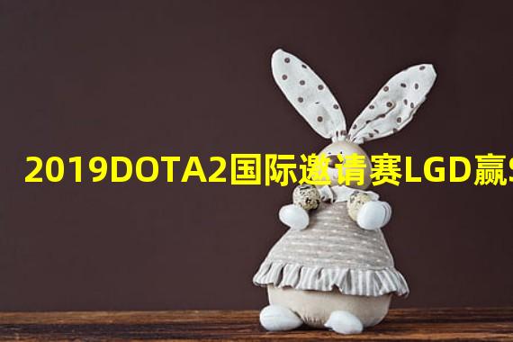 2019DOTA2国际邀请赛LGD赢Secret 2019DOTA2国际邀请赛