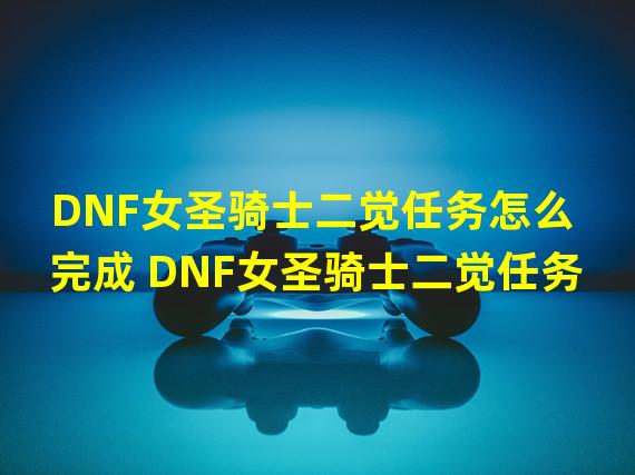 DNF女圣骑士二觉任务怎么完成 DNF女圣骑士二觉任务