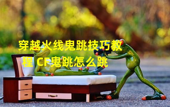 穿越火线鬼跳技巧教程 CF鬼跳怎么跳