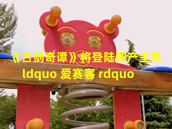 《古剑奇谭》将登陆国产主机 ldquo 爱赛客 rdquo