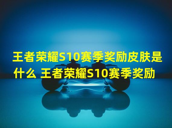 王者荣耀S10赛季奖励皮肤是什么 王者荣耀S10赛季奖励