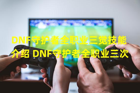 DNF守护者全职业三觉技能介绍 DNF守护者全职业三次