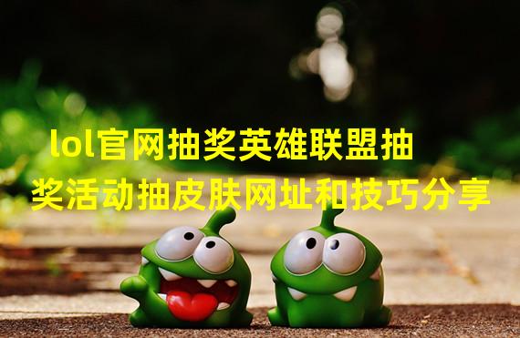 lol官网抽奖英雄联盟抽奖活动抽皮肤网址和技巧分享