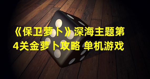 《保卫萝卜》深海主题第4关金萝卜攻略 单机游戏