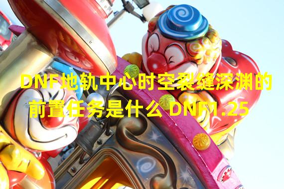 DNF地轨中心时空裂缝深渊的前置任务是什么 DNF1.25