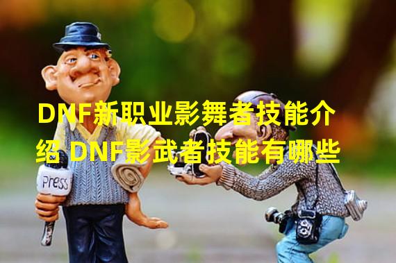 DNF新职业影舞者技能介绍 DNF影武者技能有哪些