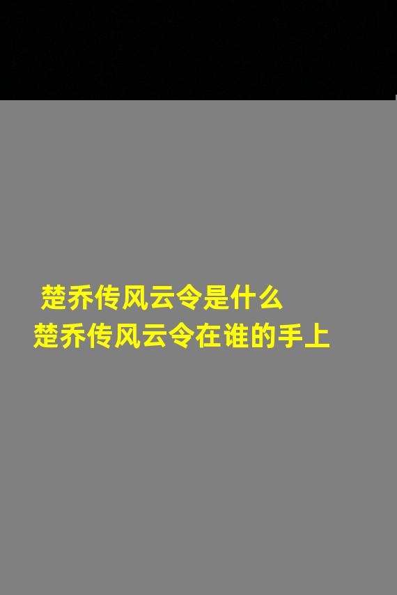 楚乔传风云令是什么 楚乔传风云令在谁的手上