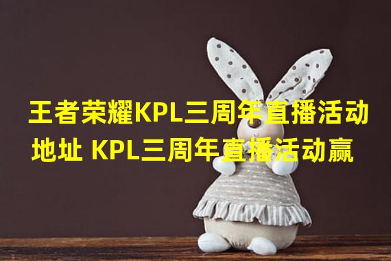 王者荣耀KPL三周年直播活动地址 KPL三周年直播活动赢