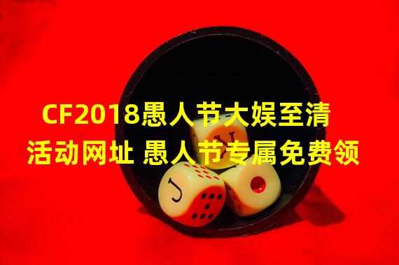 CF2018愚人节大娱至清活动网址 愚人节专属免费领