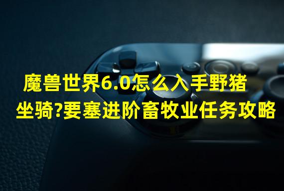 魔兽世界6.0怎么入手野猪坐骑?要塞进阶畜牧业任务攻略