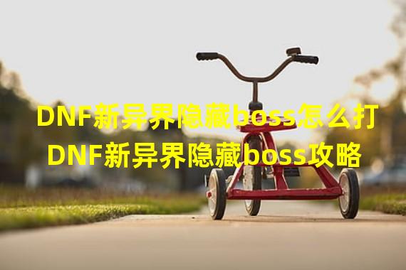 DNF新异界隐藏boss怎么打 DNF新异界隐藏boss攻略