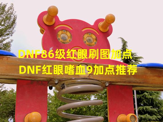 DNF86级红眼刷图加点 DNF红眼嗜血9加点推荐