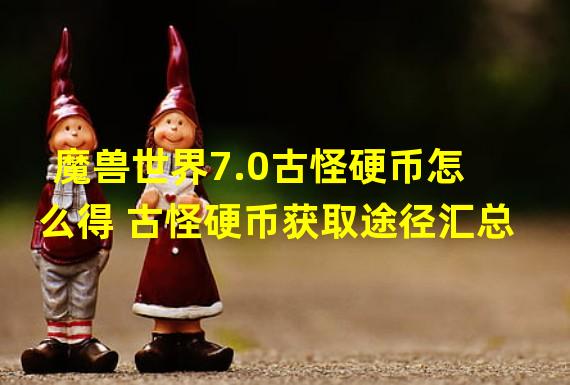 魔兽世界7.0古怪硬币怎么得 古怪硬币获取途径汇总