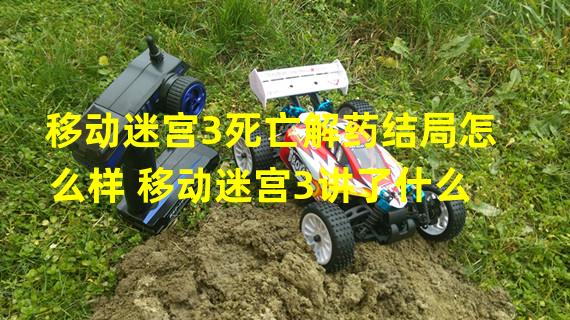 移动迷宫3死亡解药结局怎么样 移动迷宫3讲了什么