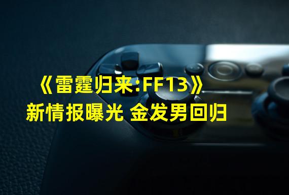 《雷霆归来:FF13》新情报曝光 金发男回归