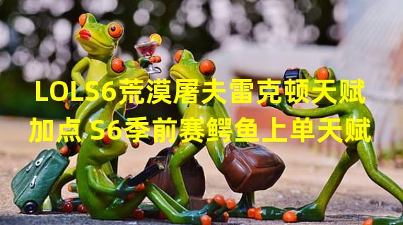 LOLS6荒漠屠夫雷克顿天赋加点 S6季前赛鳄鱼上单天赋