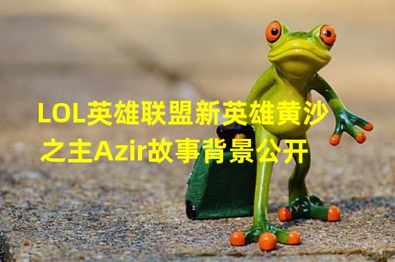 LOL英雄联盟新英雄黄沙之主Azir故事背景公开