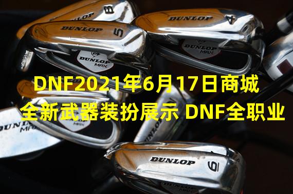 DNF2021年6月17日商城全新武器装扮展示 DNF全职业商城