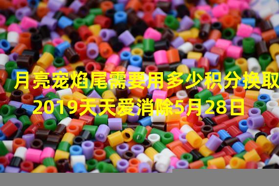 月亮宠焰尾需要用多少积分换取 2019天天爱消除5月28日