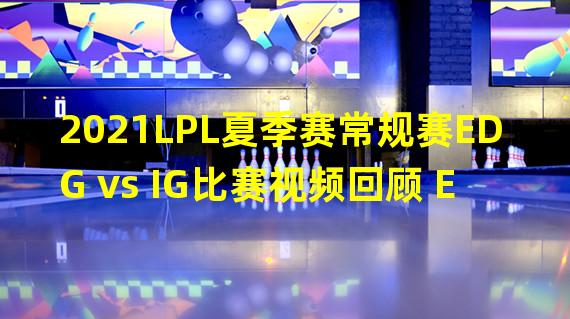 2021LPL夏季赛常规赛EDG vs IG比赛视频回顾 EDG经典