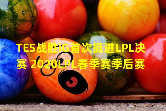 TES战胜iG首次挺进LPL决赛 2020LPL春季赛季后赛TES3 1