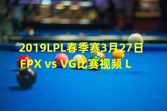 2019LPL春季赛3月27日FPX vs VG比赛视频 LPL2019春季