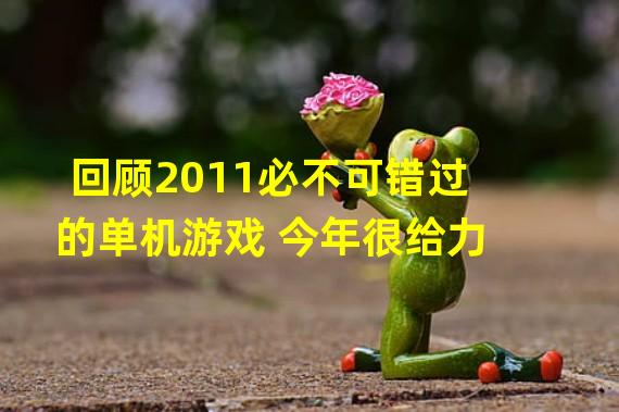 回顾2011必不可错过的单机游戏 今年很给力