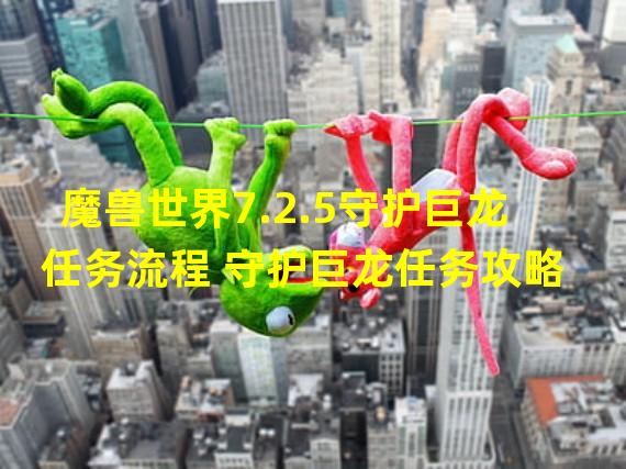 魔兽世界7.2.5守护巨龙任务流程 守护巨龙任务攻略