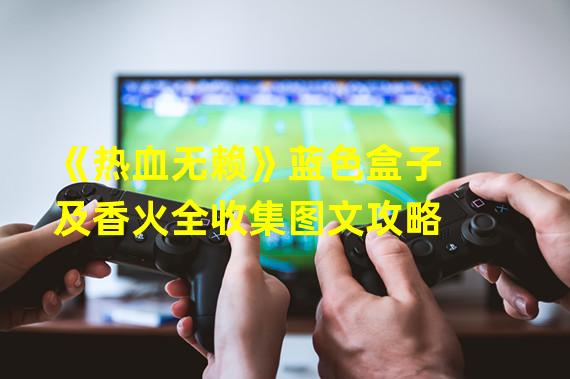 《热血无赖》蓝色盒子及香火全收集图文攻略