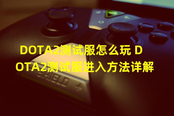 DOTA2测试服怎么玩 DOTA2测试服进入方法详解