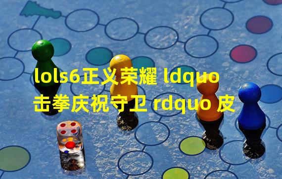 lols6正义荣耀 ldquo 击拳庆祝守卫 rdquo 皮肤PC端领取地址