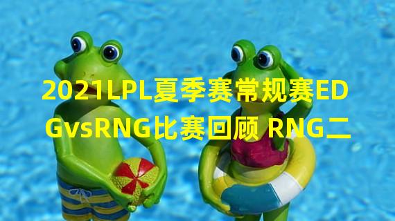 2021LPL夏季赛常规赛EDGvsRNG比赛回顾 RNG二比零完胜