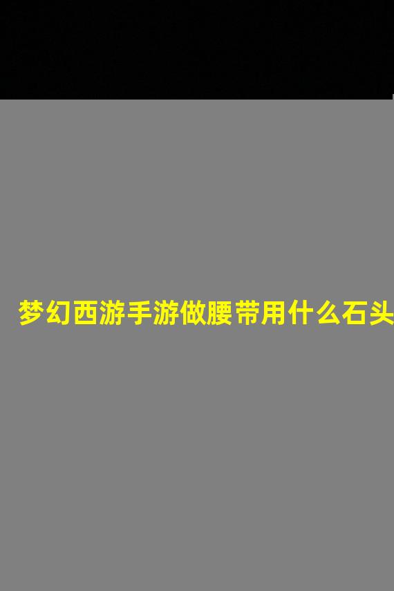 梦幻西游手游做腰带用什么石头