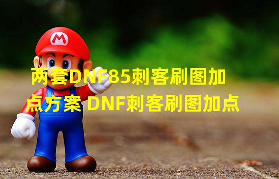 两套DNF85刺客刷图加点方案 DNF刺客刷图加点