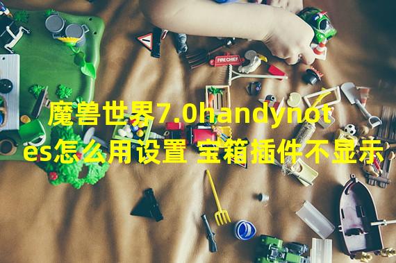 魔兽世界7.0handynotes怎么用设置 宝箱插件不显示怎么