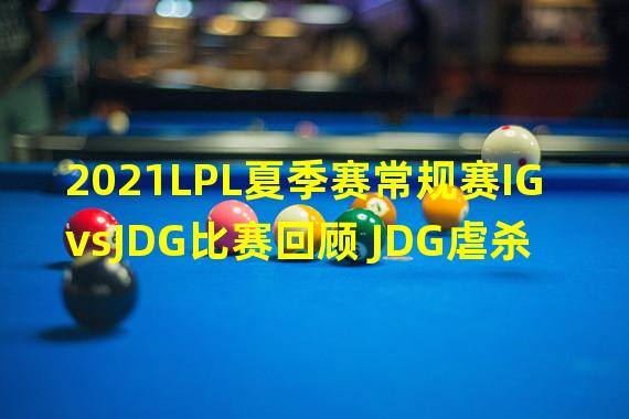 2021LPL夏季赛常规赛IGvsJDG比赛回顾 JDG虐杀IG送其三连败