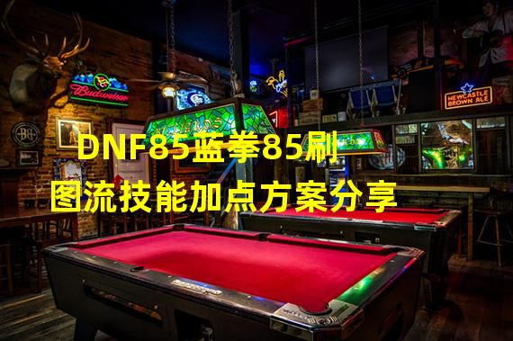 DNF85蓝拳85刷图流技能加点方案分享