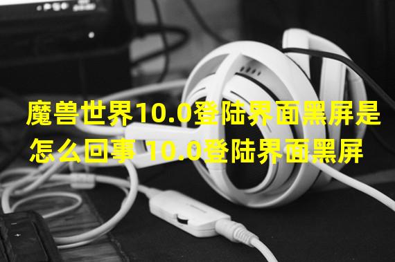 魔兽世界10.0登陆界面黑屏是怎么回事 10.0登陆界面黑屏