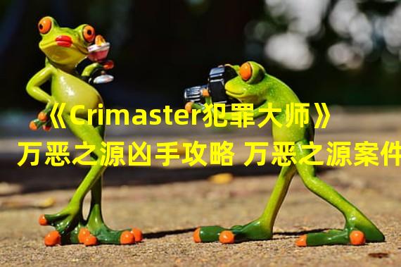 《Crimaster犯罪大师》万恶之源凶手攻略 万恶之源案件答案