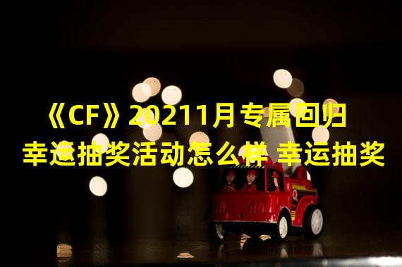 《CF》20211月专属回归幸运抽奖活动怎么样 幸运抽奖