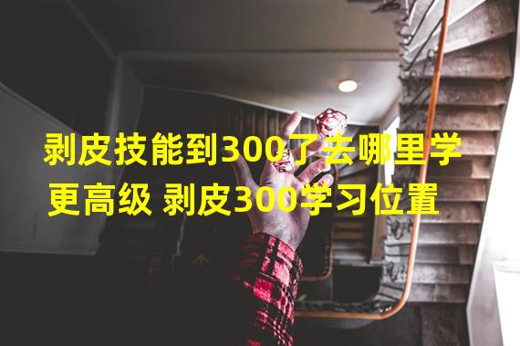 剥皮技能到300了去哪里学更高级 剥皮300学习位置