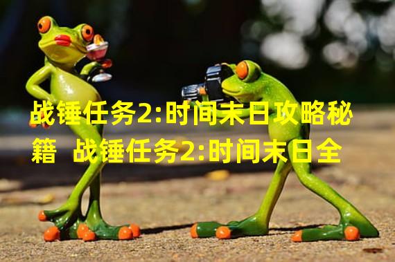 战锤任务2:时间末日攻略秘籍  战锤任务2:时间末日全