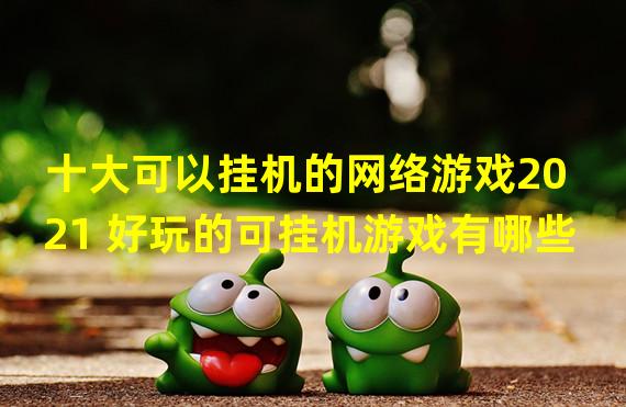 十大可以挂机的网络游戏2021 好玩的可挂机游戏有哪些