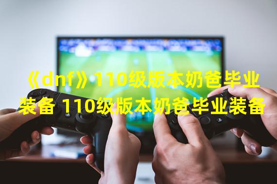 《dnf》110级版本奶爸毕业装备 110级版本奶爸毕业装备怎么