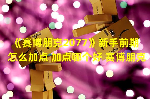 《赛博朋克2077》新手前期怎么加点 加点哪个好 赛博朋克