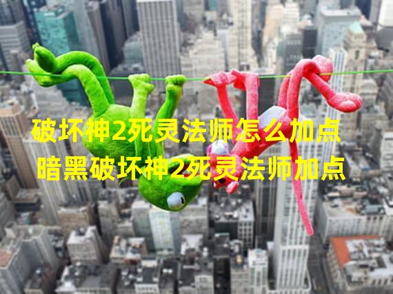 破坏神2死灵法师怎么加点 暗黑破坏神2死灵法师加点