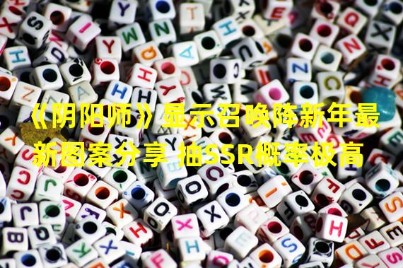 《阴阳师》显示召唤阵新年最新图案分享 抽SSR概率极高