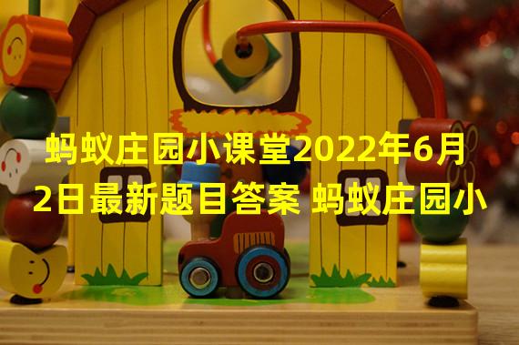 蚂蚁庄园小课堂2022年6月2日最新题目答案 蚂蚁庄园小