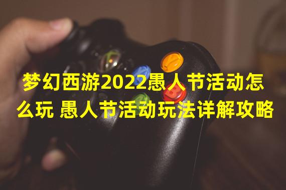 梦幻西游2022愚人节活动怎么玩 愚人节活动玩法详解攻略